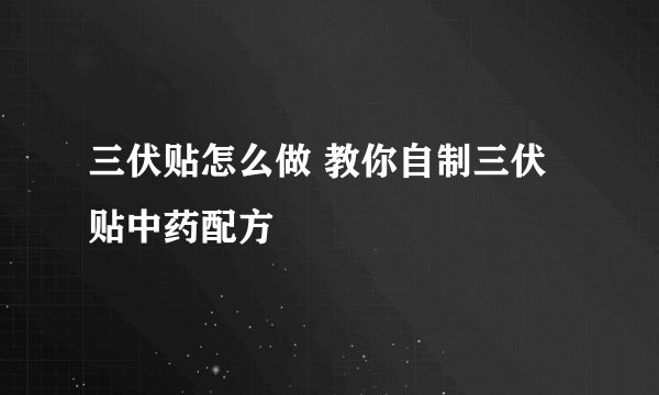 三伏贴怎么做 教你自制三伏贴中药配方