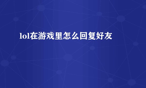lol在游戏里怎么回复好友