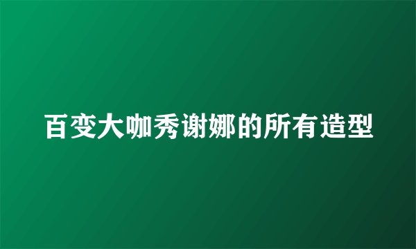 百变大咖秀谢娜的所有造型