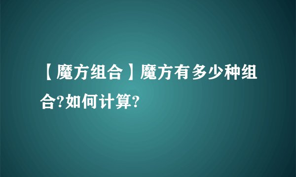 【魔方组合】魔方有多少种组合?如何计算?