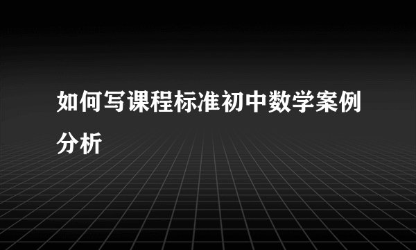 如何写课程标准初中数学案例分析