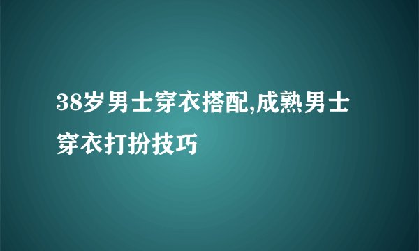 38岁男士穿衣搭配,成熟男士穿衣打扮技巧