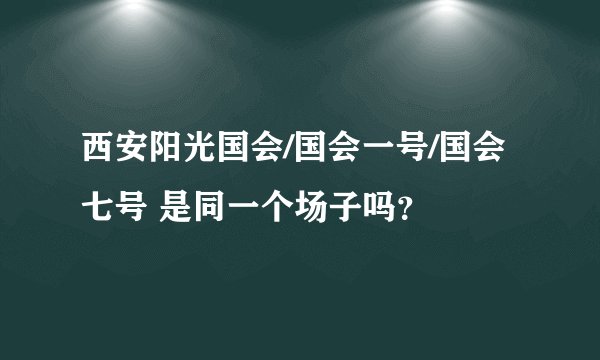 西安阳光国会/国会一号/国会七号 是同一个场子吗?