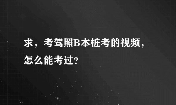 求，考驾照B本桩考的视频，怎么能考过？