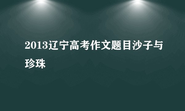 2013辽宁高考作文题目沙子与珍珠