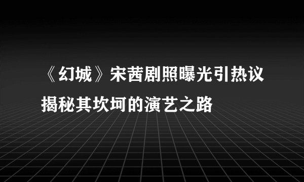 《幻城》宋茜剧照曝光引热议揭秘其坎坷的演艺之路