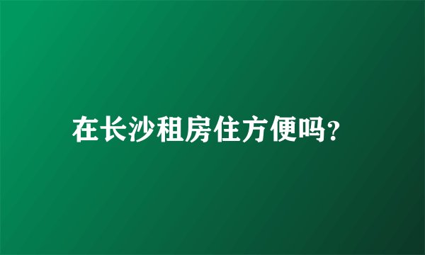 在长沙租房住方便吗？