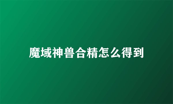 魔域神兽合精怎么得到
