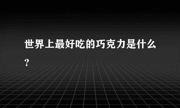 世界上最好吃的巧克力是什么？