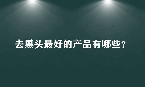 去黑头最好的产品有哪些？