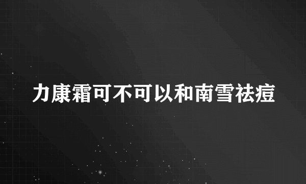 力康霜可不可以和南雪祛痘