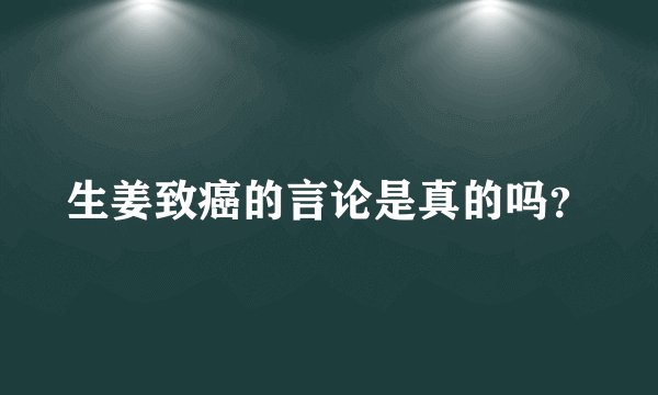 生姜致癌的言论是真的吗?