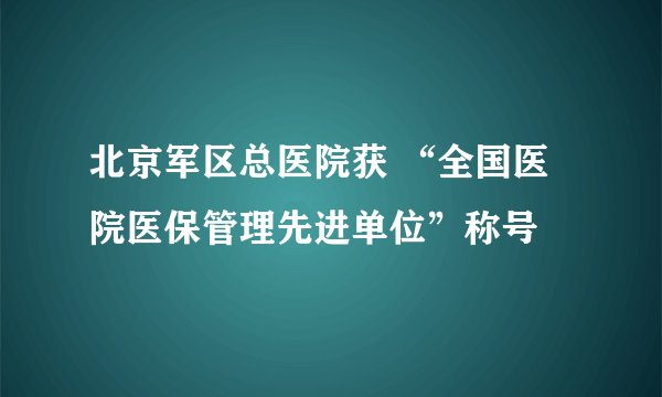 北京军区总医院获 “全国医院医保管理先进单位”称号
