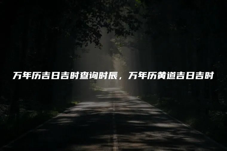 万年历吉日吉时查询时辰,万年历黄道吉日吉时