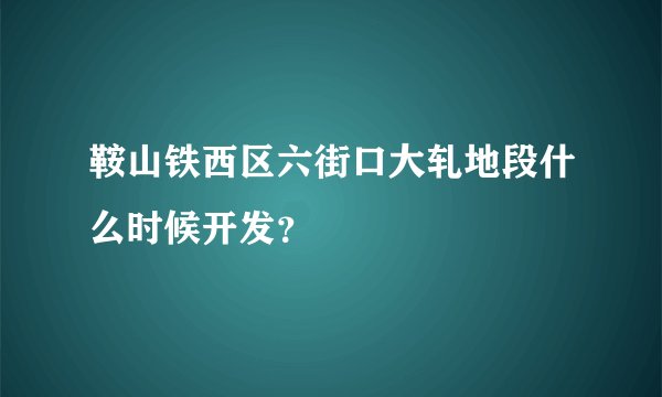 鞍山铁西区六街口大轧地段什么时候开发？