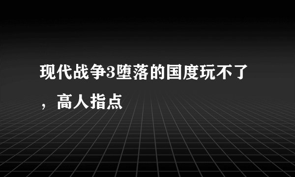 现代战争3堕落的国度玩不了，高人指点