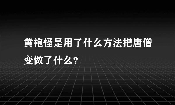 黄袍怪是用了什么方法把唐僧变做了什么？