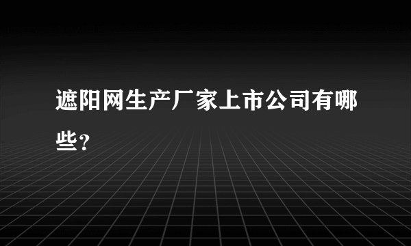 遮阳网生产厂家上市公司有哪些?