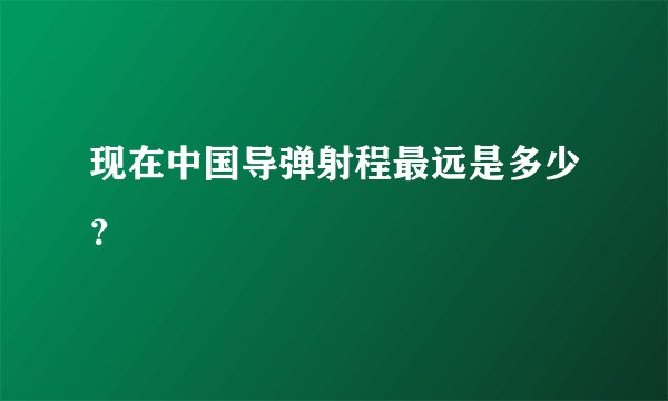 现在中国导弹射程最远是多少？