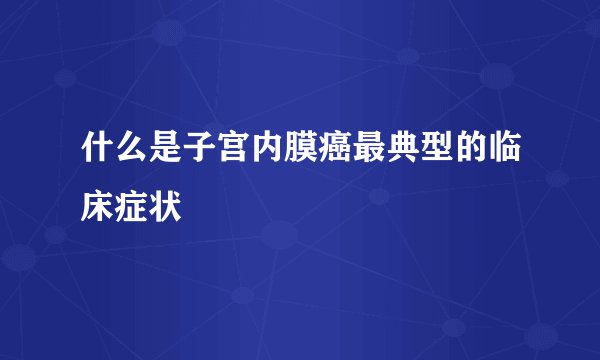 什么是子宫内膜癌最典型的临床症状