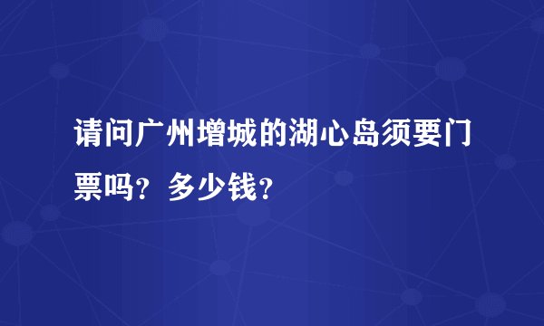 请问广州增城的湖心岛须要门票吗？多少钱？