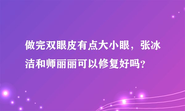 做完双眼皮有点大小眼，张冰洁和师丽丽可以修复好吗？