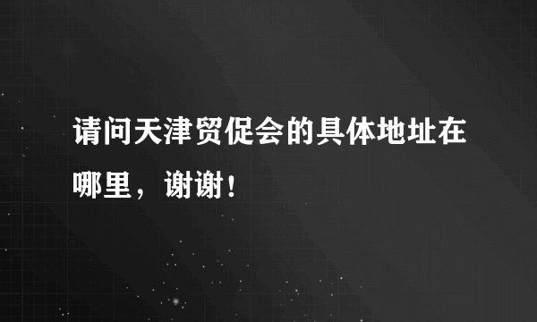 请问天津贸促会的具体地址在哪里，谢谢！