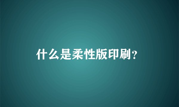 什么是柔性版印刷?