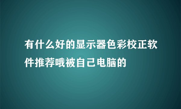 有什么好的显示器色彩校正软件推荐哦被自己电脑的