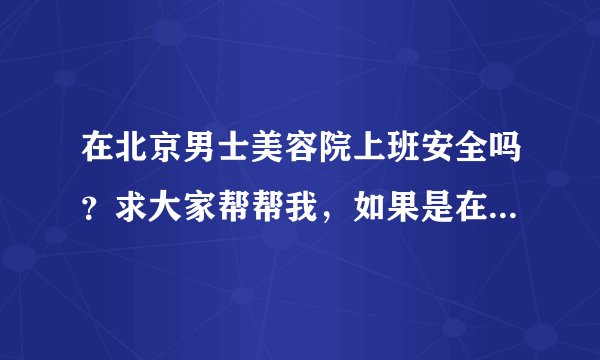 在北京男士美容院上班安全吗?求大家帮帮我,如果是在北京的男士美容院上班的可以给我建议吗?跪求帮助啊