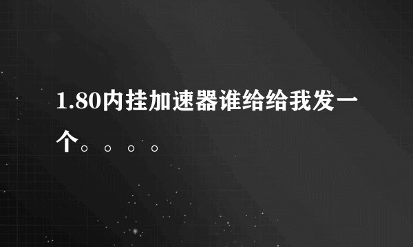 1.80内挂加速器谁给给我发一个。。。。