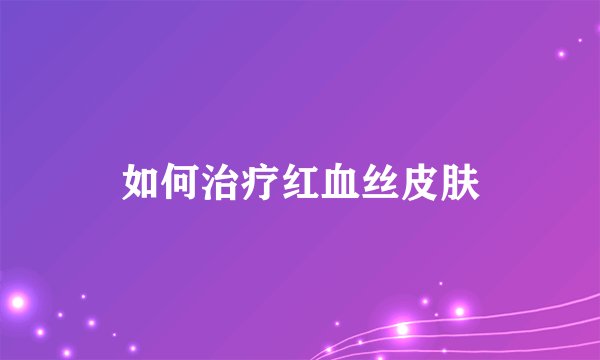 如何治疗红血丝皮肤