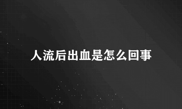 人流后出血是怎么回事