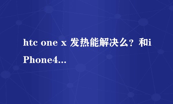 htc one x 发热能解决么？和iPhone4 比哪款好 onex 白色的不错 机友知道的回答下哦