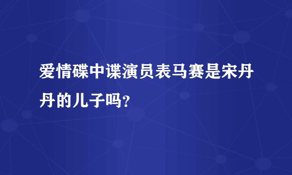 爱情碟中谍演员表马赛是宋丹丹的儿子吗？