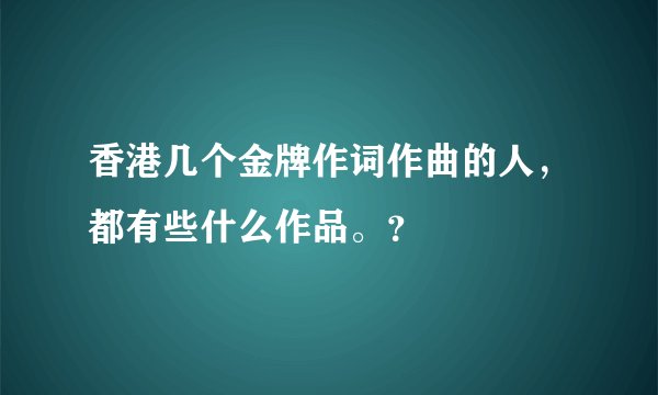 香港几个金牌作词作曲的人，都有些什么作品。？