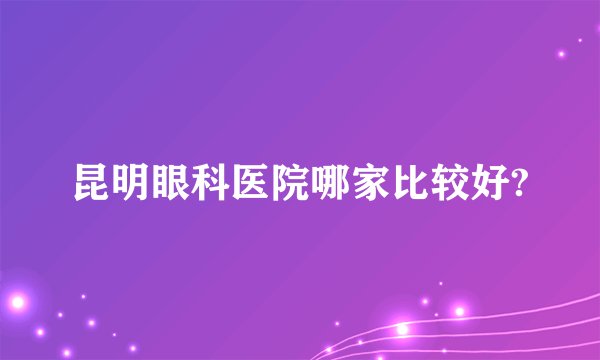 昆明眼科医院哪家比较好?