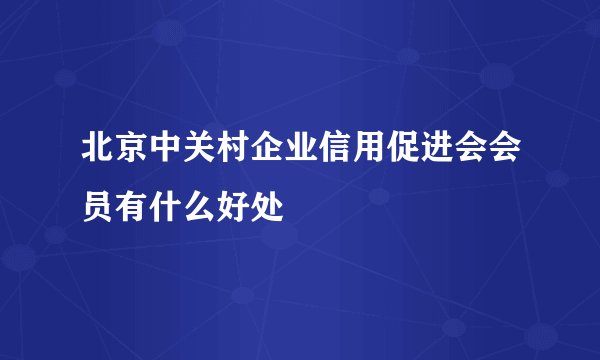 北京中关村企业信用促进会会员有什么好处
