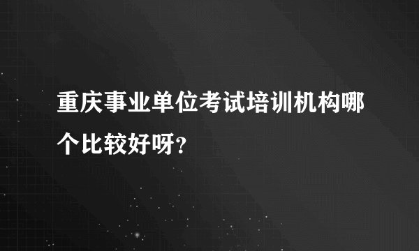 重庆事业单位考试培训机构哪个比较好呀?