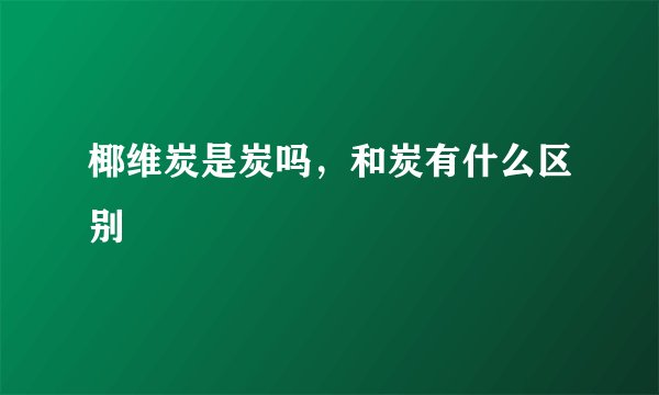 椰维炭是炭吗，和炭有什么区别