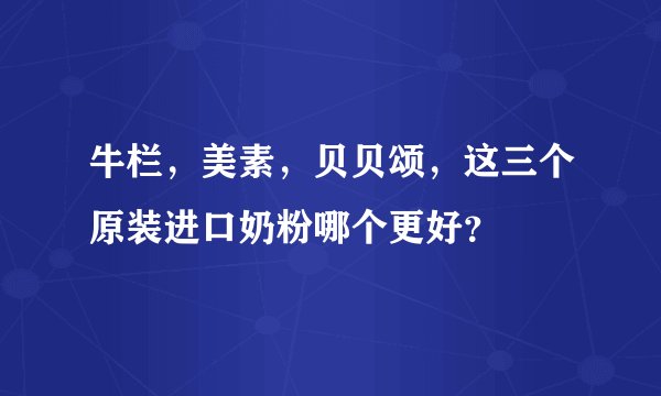 牛栏，美素，贝贝颂，这三个原装进口奶粉哪个更好？