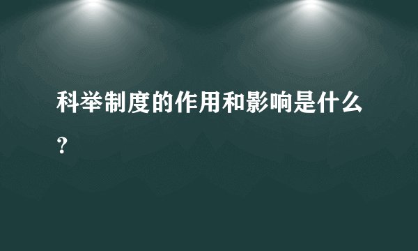 科举制度的作用和影响是什么？