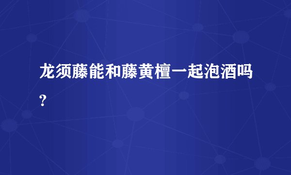 龙须藤能和藤黄檀一起泡酒吗?