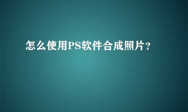 怎么使用PS软件合成照片？