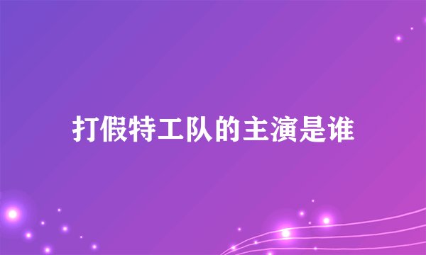 打假特工队的主演是谁