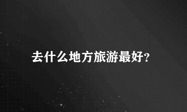 去什么地方旅游最好？