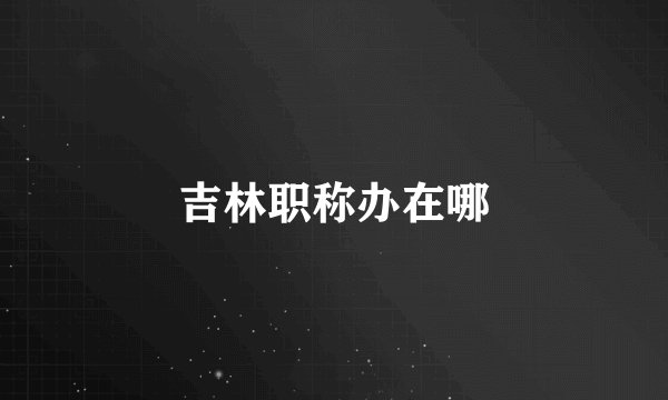 吉林职称办在哪
