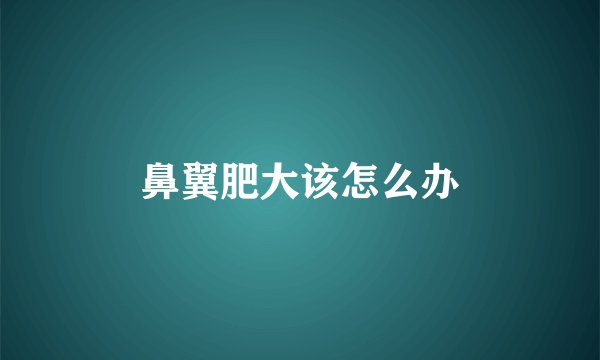 鼻翼肥大该怎么办