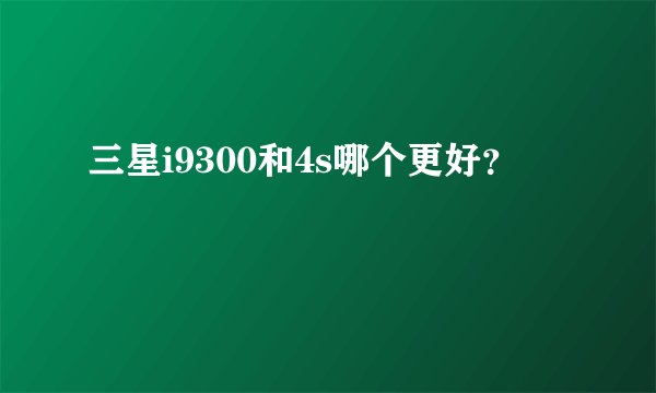 三星i9300和4s哪个更好？