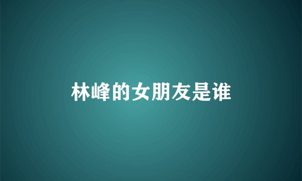 林峰的女朋友是谁